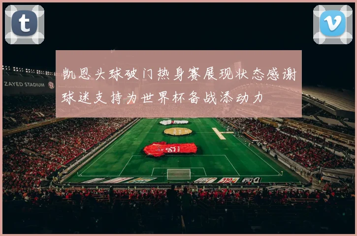 凯恩头球破门热身赛展现状态感谢球迷支持为世界杯备战添动力