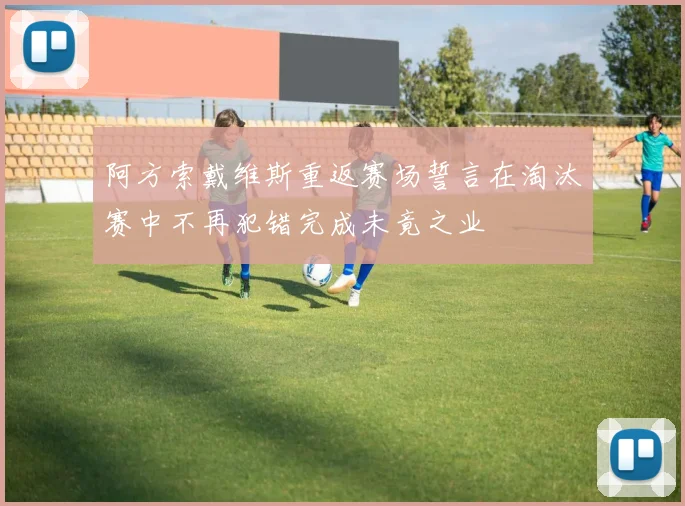 阿方索戴维斯重返赛场誓言在淘汰赛中不再犯错完成未竟之业