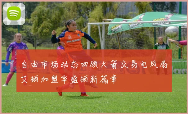 自由市场动态回顾火箭交易电风扇艾顿加盟华盛顿新篇章