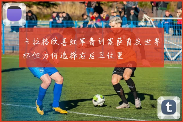 卡拉格欣喜红军青训宽萨首发世界杯但为何选择右后卫位置