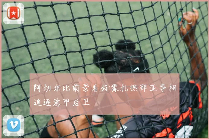 阿切尔比前景看好蒙扎热那亚争相追逐意甲后卫