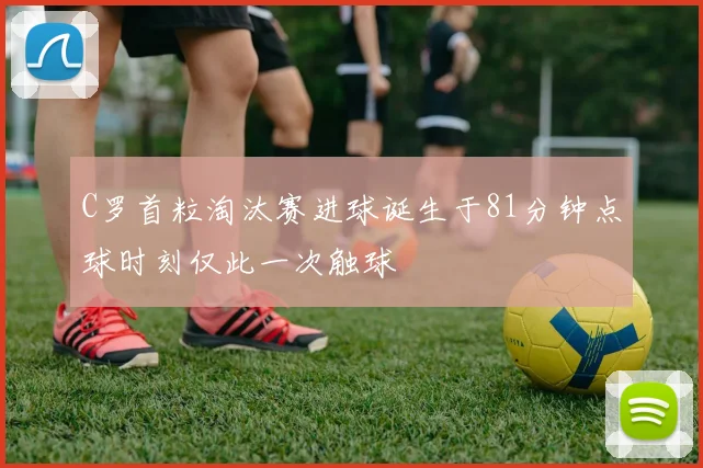 C罗首粒淘汰赛进球诞生于81分钟点球时刻仅此一次触球