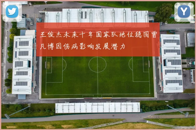 王俊杰未来十年国家队地位稳固曾凡博因伤病影响发展潜力