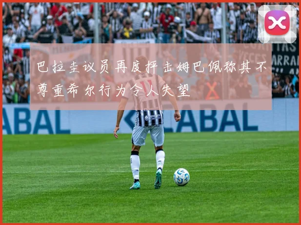 巴拉圭议员再度抨击姆巴佩称其不尊重希尔行为令人失望