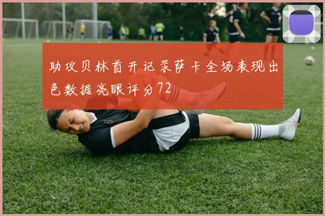 助攻贝林首开记录萨卡全场表现出色数据亮眼评分72