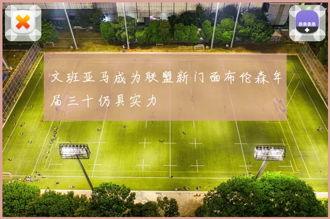 文班亚马成为联盟新门面布伦森年届三十仍具实力