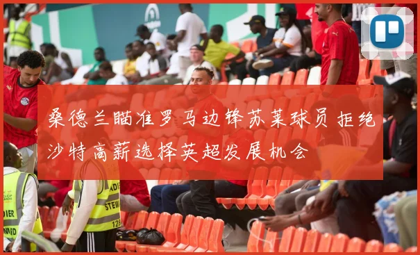 桑德兰瞄准罗马边锋苏莱球员拒绝沙特高薪选择英超发展机会