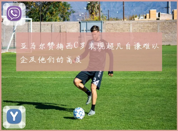 亚马尔赞梅西C罗表现超凡自谦难以企及他们的高度
