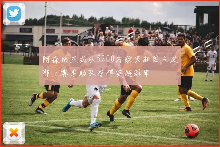 阿森纳正式以5200万欧买断因卡皮耶上赛季助队夺得英超冠军
