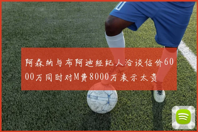 阿森纳与布阿迪经纪人洽谈估价6000万同时对M费8000万表示太贵