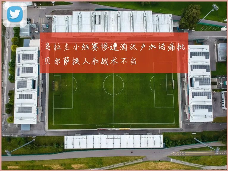 乌拉圭小组赛惨遭淘汰卢加诺痛批贝尔萨换人和战术不当