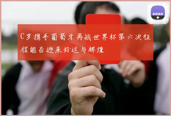 C罗携手葡萄牙再战世界杯第六次征程能否迎来好运与辉煌