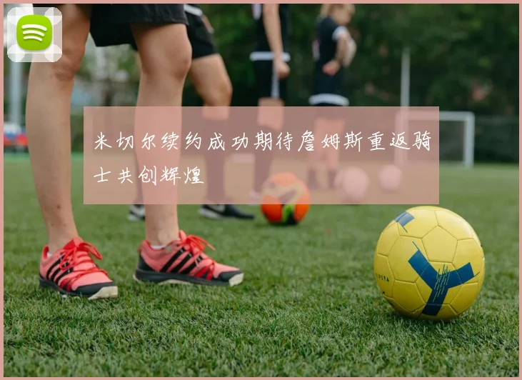 米切尔续约成功期待詹姆斯重返骑士共创辉煌