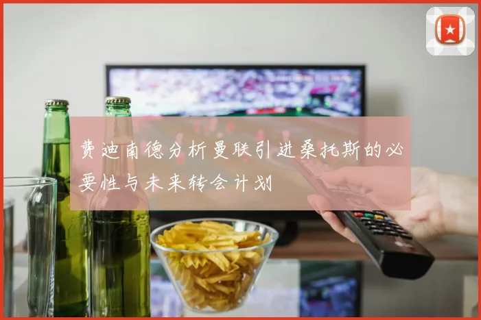 费迪南德分析曼联引进桑托斯的必要性与未来转会计划