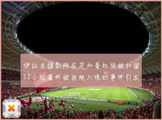 伊拉克摄影师在芝加哥机场被扣留12小时最终被拒绝入境的事件引发关注