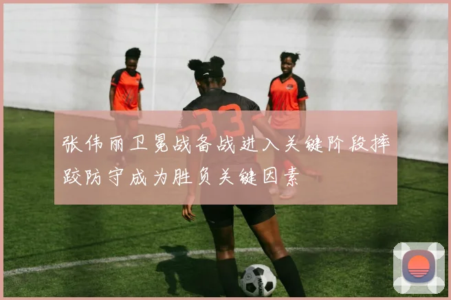张伟丽卫冕战备战进入关键阶段摔跤防守成为胜负关键因素