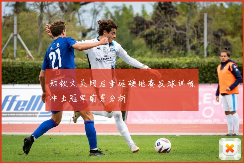 郑钦文美网后重返硬地赛发球训练冲击冠军前景分析